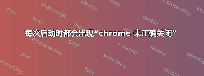 每次启动时都会出现“chrome 未正确关闭”