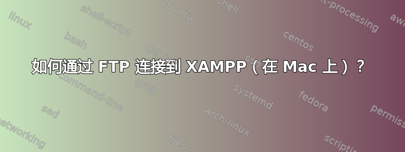 如何通过 FTP 连接到 XAMPP（在 Mac 上）？