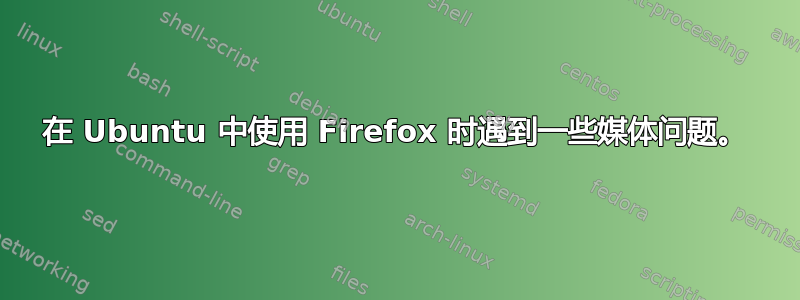 在 Ubuntu 中使用 Firefox 时遇到一些媒体问题。