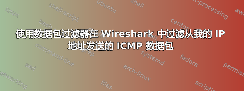 使用数据包过滤器在 Wireshark 中过滤从我的 IP 地址发送的 ICMP 数据包