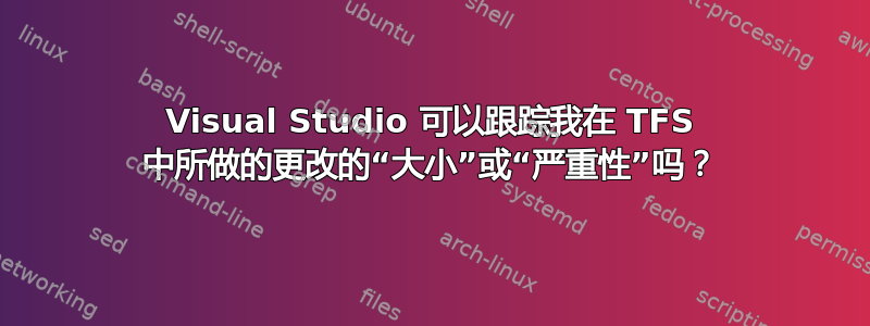 Visual Studio 可以跟踪我在 TFS 中所做的更改的“大小”或“严重性”吗？