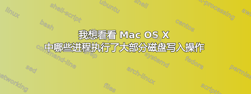 我想看看 Mac OS X 中哪些进程执行了大部分磁盘写入操作