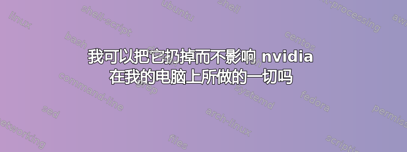 我可以把它扔掉而不影响 nvidia 在我的电脑上所做的一切吗