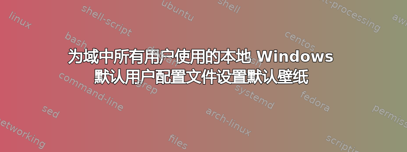 为域中所有用户使用的本地 Windows 默认用户配置文件设置默认壁纸