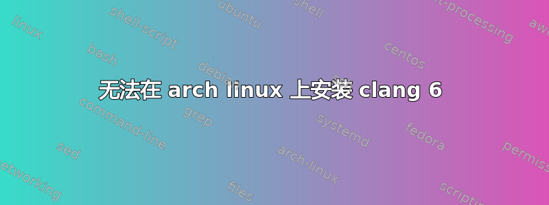 无法在 arch linux 上安装 clang 6