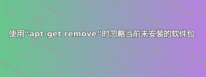 使用“apt-get remove”时忽略当前未安装的软件包