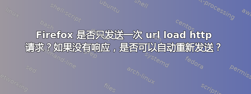 Firefox 是否只发送一次 url load http 请求？如果没有响应，是否可以自动重新发送？