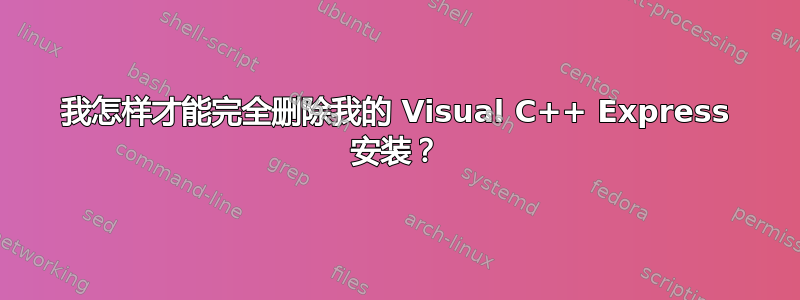 我怎样才能完全删除我的 Visual C++ Express 安装？