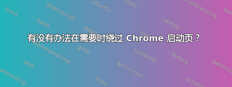 有没有办法在需要时绕过 Chrome 启动页？