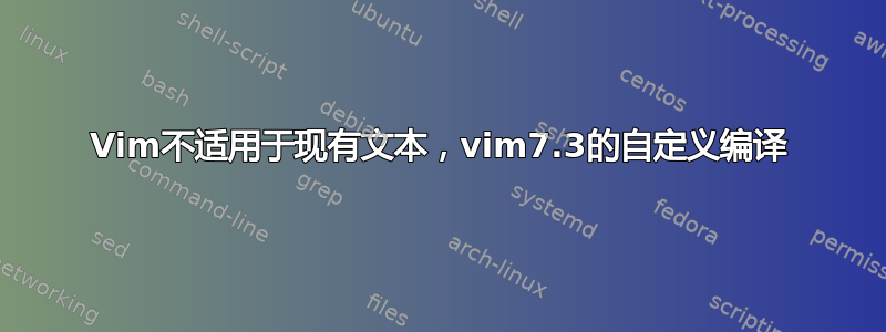 Vim不适用于现有文本，vim7.3的自定义编译