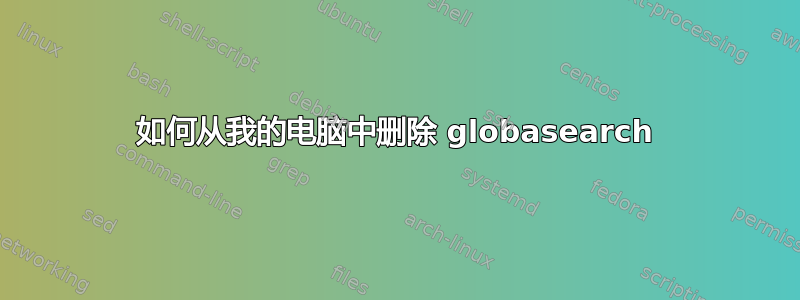 如何从我的电脑中删除 globasearch