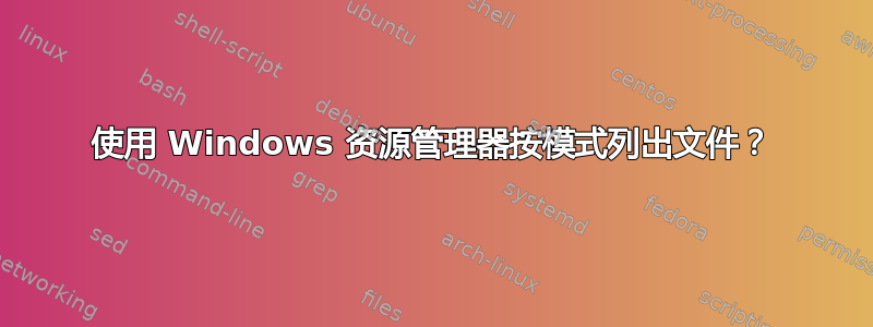 使用 Windows 资源管理器按模式列出文件？