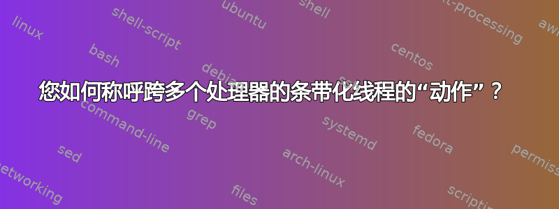 您如何称呼跨多个处理器的条带化线程的“动作”？ 