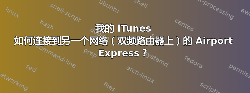 我的 iTunes 如何连接到另一个网络（双频路由器上）的 Airport Express？