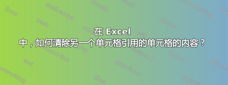 在 Excel 中，如何清除另一个单元格引用的单元格的内容？