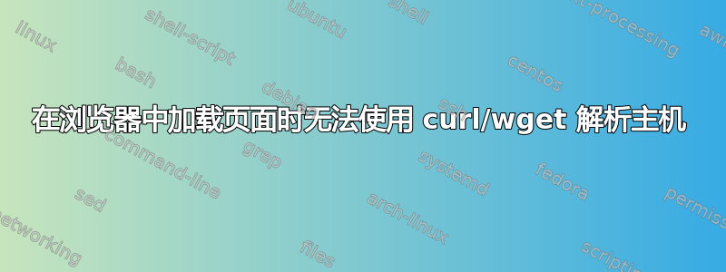 在浏览器中加载页面时无法使用 curl/wget 解析主机