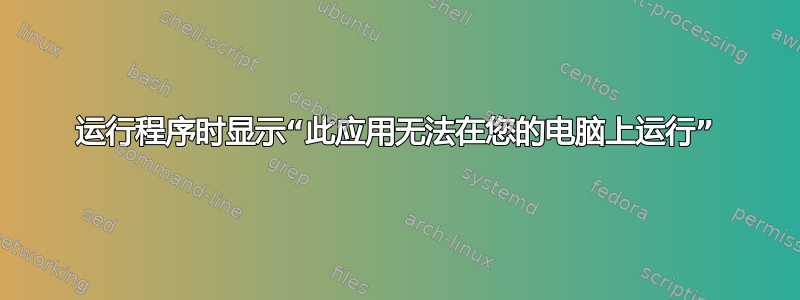 运行程序时显示“此应用无法在您的电脑上运行”