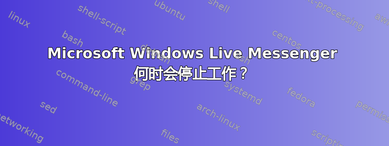 Microsoft Windows Live Messenger 何时会停止工作？