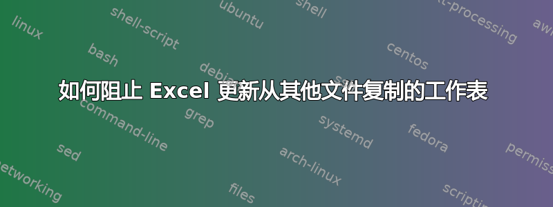 如何阻止 Excel 更新从其他文件复制的工作表