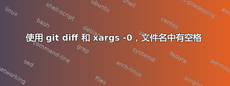 使用 git diff 和 xargs -0，文件名中有空格