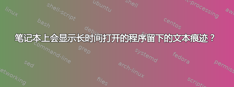 笔记本上会显示长时间打开的程序留下的文本痕迹？