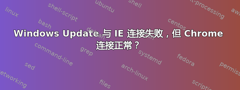 Windows Update 与 IE 连接失败，但 Chrome 连接正常？