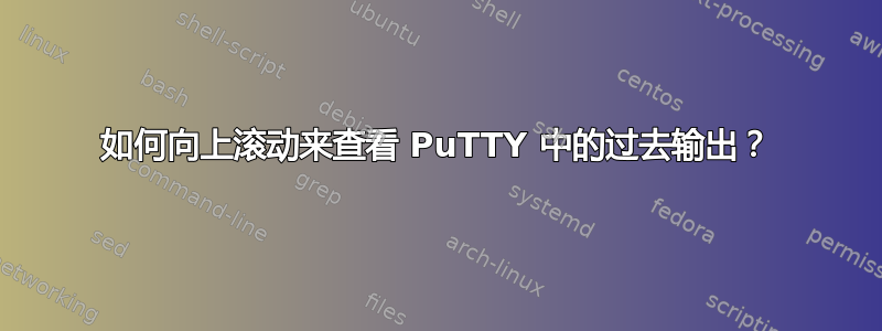 如何向上滚动来查看 PuTTY 中的过去输出？