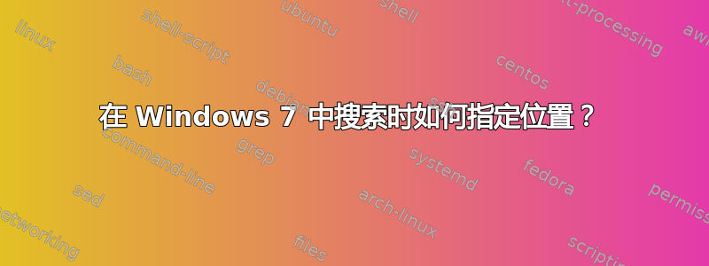 在 Windows 7 中搜索时如何指定位置？