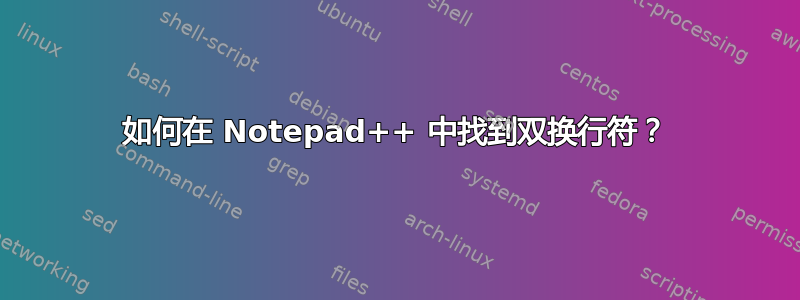 如何在 Notepad++ 中找到双换行符？