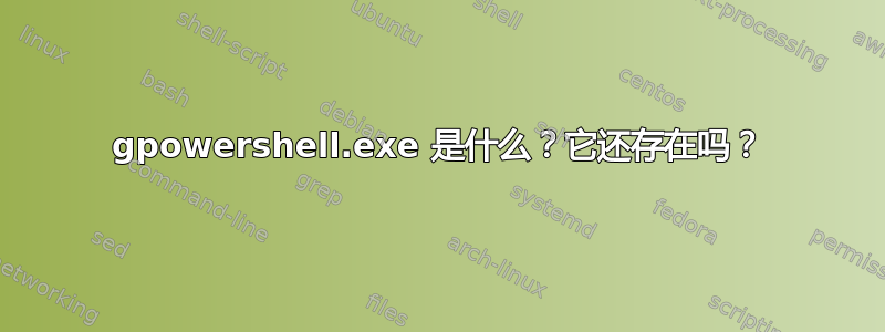 gpowershell.exe 是什么？它还存在吗？