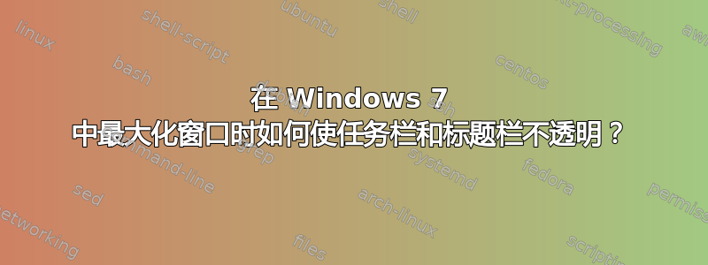 在 Windows 7 中最大化窗口时如何使任务栏和标题栏不透明？