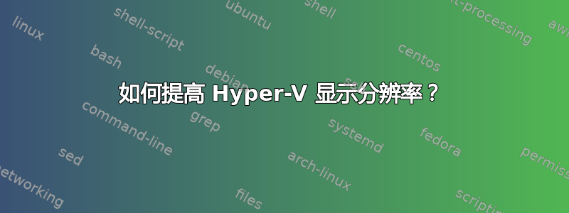 如何提高 Hyper-V 显示分辨率？