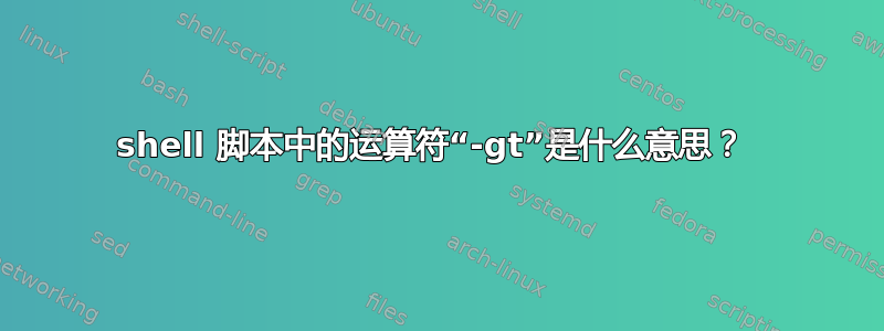 shell 脚本中的运算符“-gt”是什么意思？ 