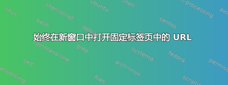 始终在新窗口中打开固定标签页中的 URL