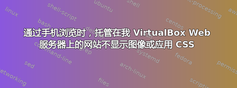 通过手机浏览时，托管在我 VirtualBox Web 服务器上的网站不显示图像或应用 CSS