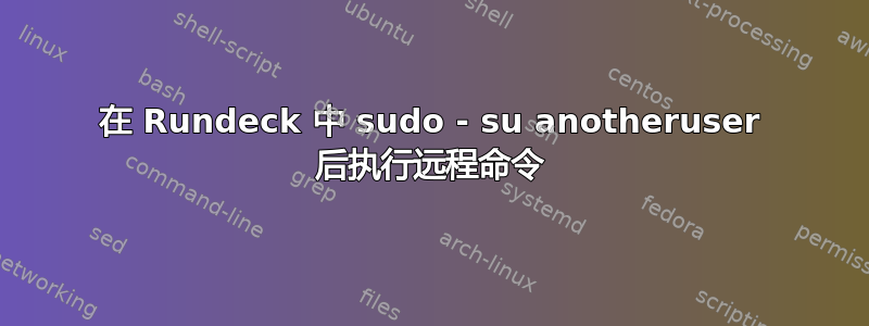 在 Rundeck 中 sudo - su anotheruser 后执行远程命令