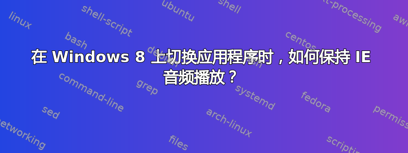 在 Windows 8 上切换应用程序时，如何保持 IE 音频播放？