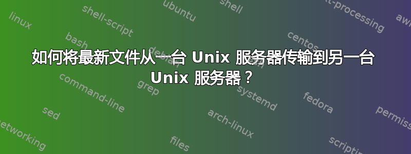 如何将最新文件从一台 Unix 服务器传输到另一台 Unix 服务器？