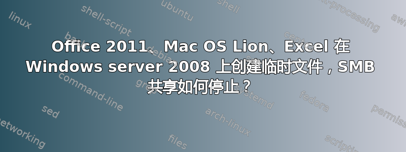 Office 2011、Mac OS Lion、Excel 在 Windows server 2008 上创建临时文件，SMB 共享如何停止？