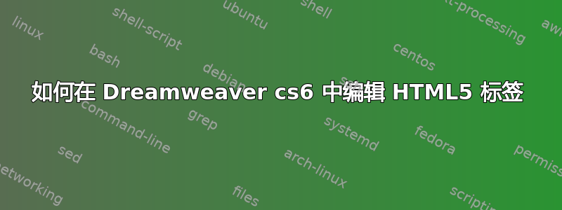 如何在 Dreamweaver cs6 中编辑 HTML5 标签