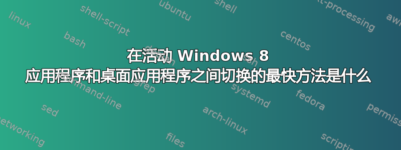 在活动 Windows 8 应用程序和桌面应用程序之间切换的最快方法是什么