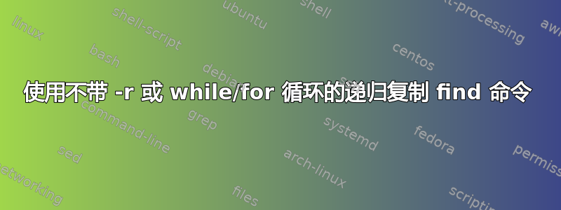 使用不带 -r 或 while/for 循环的递归复制 find 命令