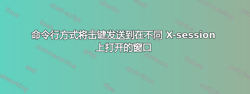 命令行方式将击键发送到在不同 X-session 上打开的窗口