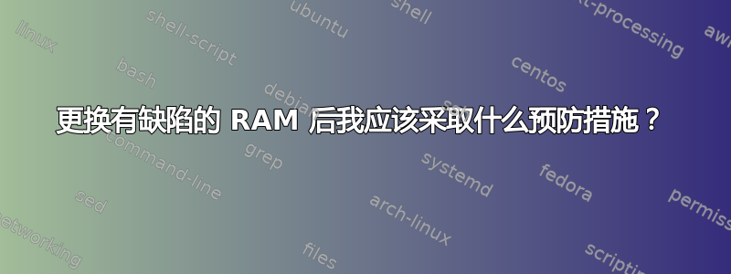 更换有缺陷的 RAM 后我应该采取什么预防措施？