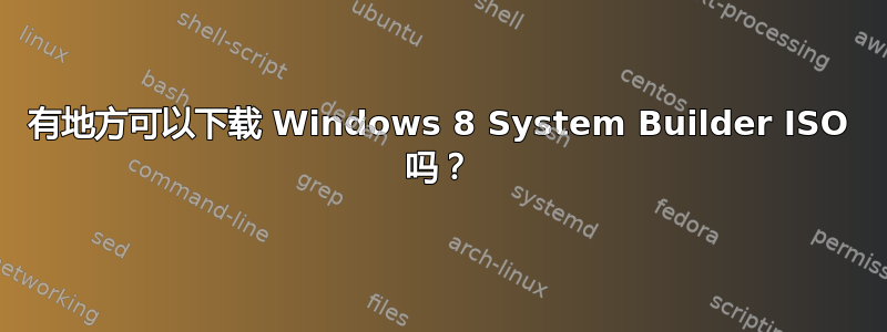 有地方可以下载 Windows 8 System Builder ISO 吗？