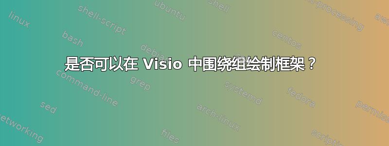 是否可以在 Visio 中围绕组绘制框架？