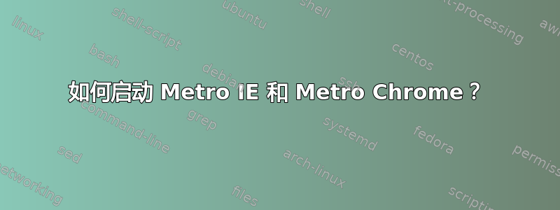 如何启动 Metro IE 和 Metro Chrome？