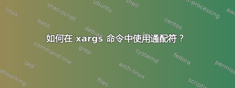 如何在 xargs 命令中使用通配符？