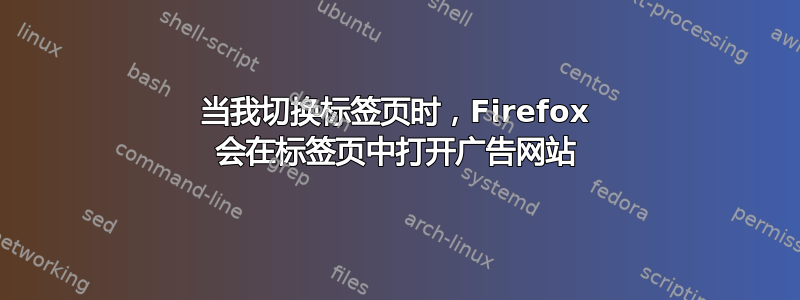 当我切换标签页时，Firefox 会在标签页中打开广告网站