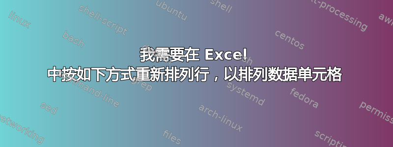 我需要在 Excel 中按如下方式重新排列行，以排列数据单元格